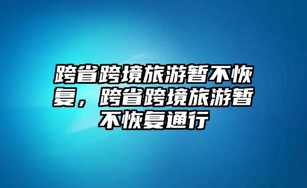 跨省跨境旅游暫不恢復，跨省跨境旅游暫不恢復通行