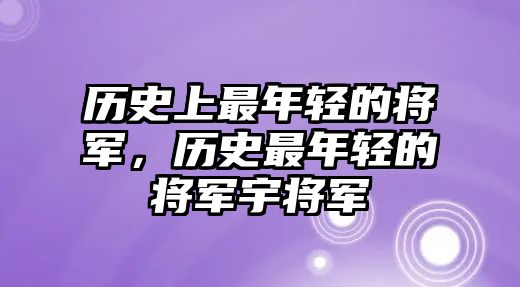 歷史上最年輕的將軍，歷史最年輕的將軍宇將軍