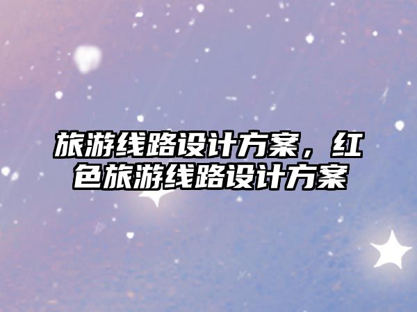 旅游線路設計方案，紅色旅游線路設計方案