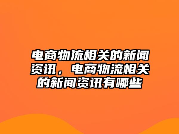 電商物流相關(guān)的新聞資訊，電商物流相關(guān)的新聞資訊有哪些