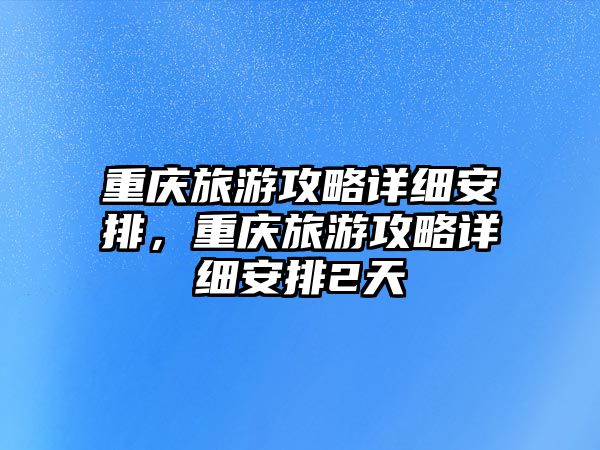 重慶旅游攻略詳細安排，重慶旅游攻略詳細安排2天