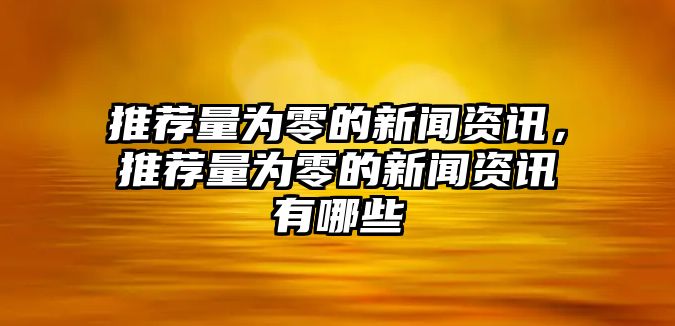 推薦量為零的新聞資訊，推薦量為零的新聞資訊有哪些