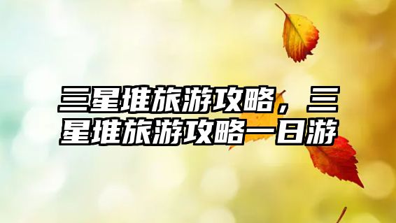 三星堆旅游攻略，三星堆旅游攻略一日游