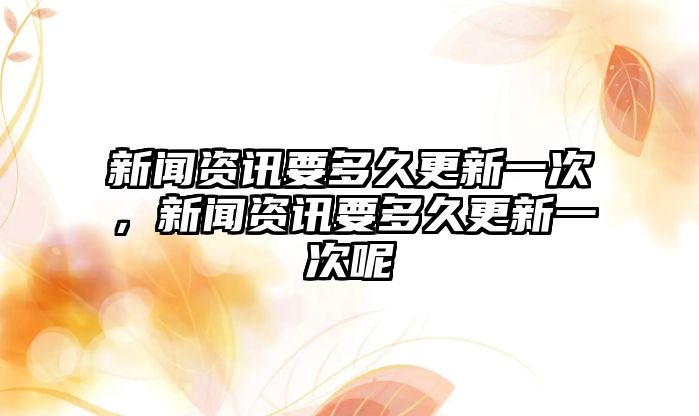 新聞資訊要多久更新一次，新聞資訊要多久更新一次呢