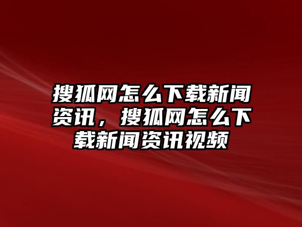 搜狐網怎么下載新聞資訊，搜狐網怎么下載新聞資訊視頻