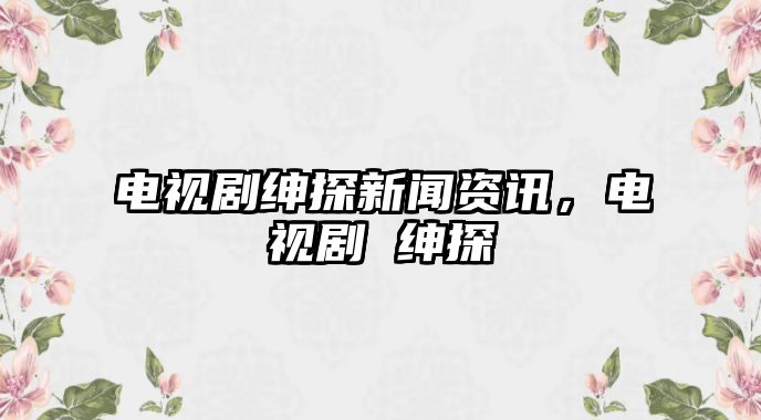 電視劇紳探新聞資訊，電視劇 紳探