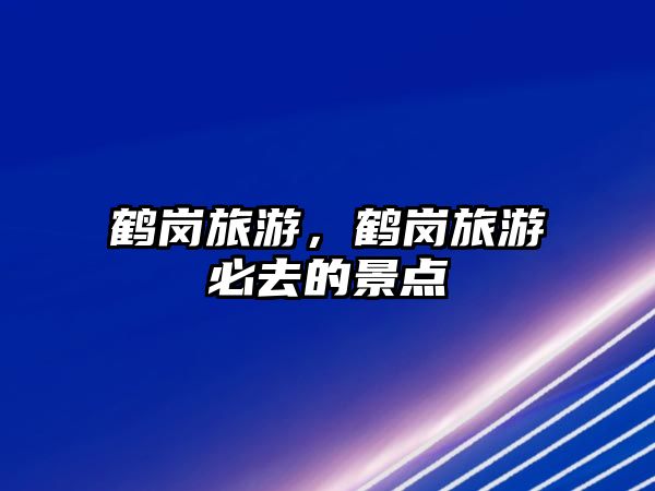 鶴崗旅游，鶴崗旅游必去的景點(diǎn)