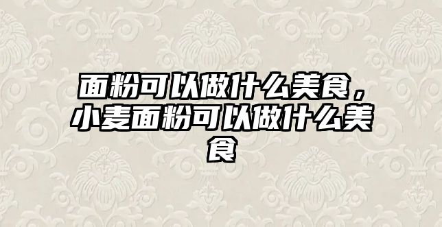 面粉可以做什么美食，小麥面粉可以做什么美食