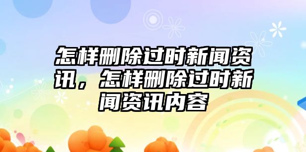 怎樣刪除過時新聞資訊，怎樣刪除過時新聞資訊內容