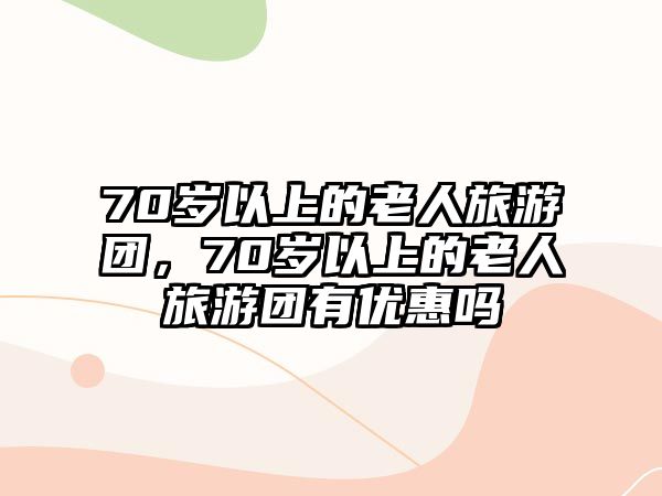 70歲以上的老人旅游團，70歲以上的老人旅游團有優(yōu)惠嗎