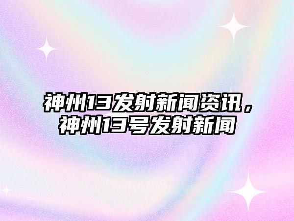 神州13發(fā)射新聞資訊，神州13號發(fā)射新聞
