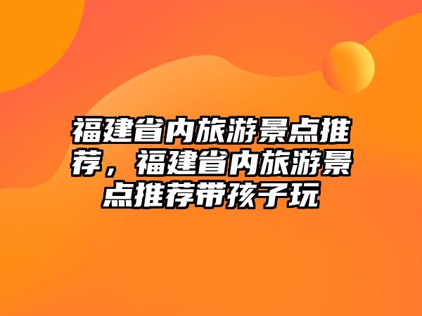 福建省內旅游景點推薦，福建省內旅游景點推薦帶孩子玩