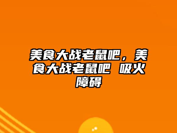 美食大戰老鼠吧，美食大戰老鼠吧 吸火障礙
