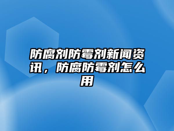 防腐劑防霉劑新聞資訊，防腐防霉劑怎么用