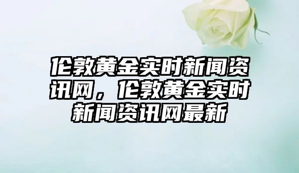 倫敦黃金實(shí)時(shí)新聞資訊網(wǎng)，倫敦黃金實(shí)時(shí)新聞資訊網(wǎng)最新