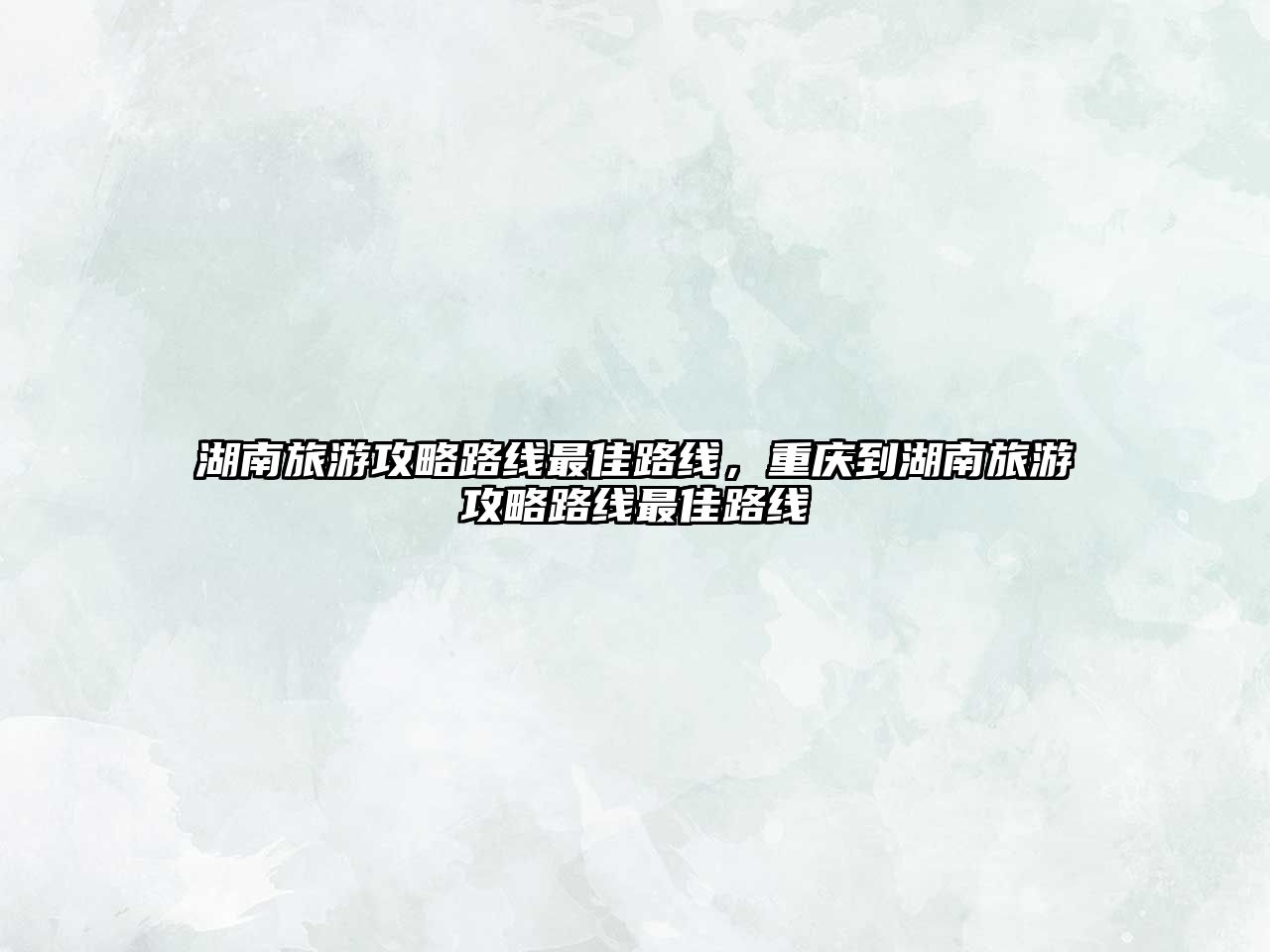 湖南旅游攻略路線(xiàn)最佳路線(xiàn)，重慶到湖南旅游攻略路線(xiàn)最佳路線(xiàn)