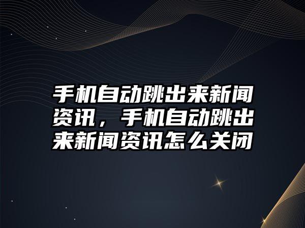 手機自動跳出來新聞資訊，手機自動跳出來新聞資訊怎么關閉