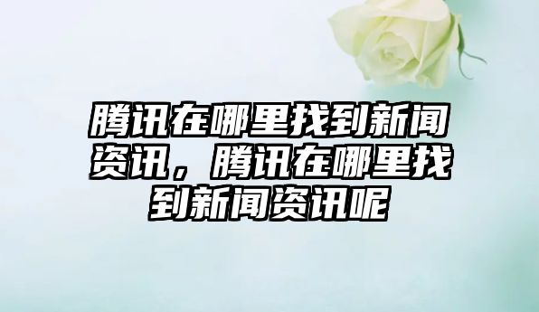騰訊在哪里找到新聞資訊，騰訊在哪里找到新聞資訊呢