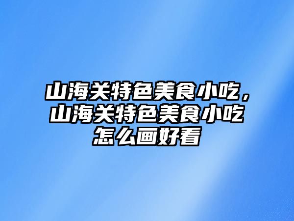 山海關特色美食小吃，山海關特色美食小吃怎么畫好看