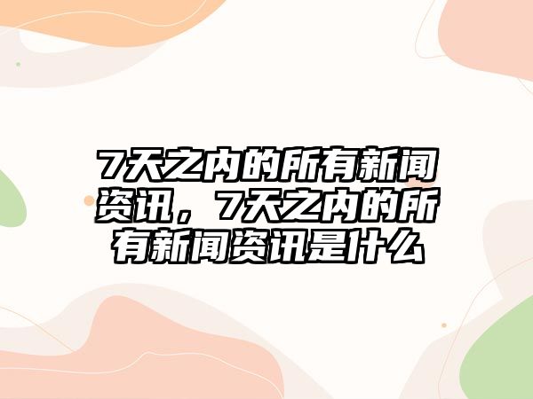 7天之內的所有新聞資訊，7天之內的所有新聞資訊是什么