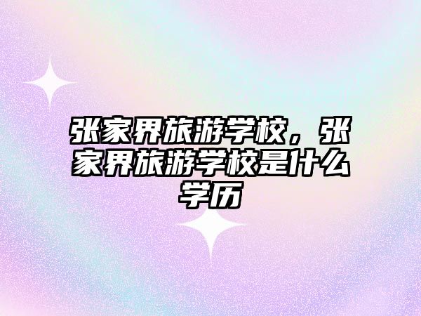 張家界旅游學(xué)校，張家界旅游學(xué)校是什么學(xué)歷