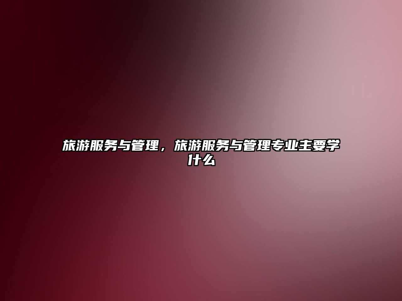 旅游服務與管理，旅游服務與管理專業主要學什么