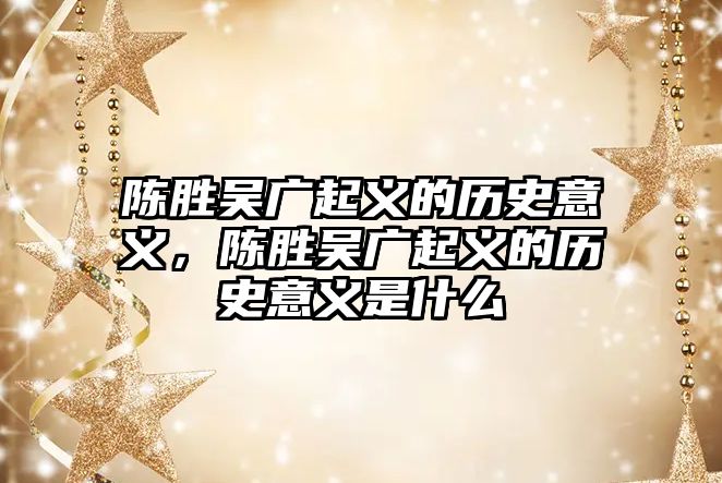 陳勝吳廣起義的歷史意義，陳勝吳廣起義的歷史意義是什么