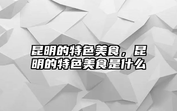 昆明的特色美食，昆明的特色美食是什么