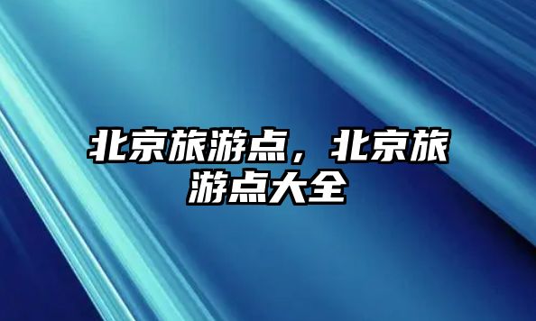 北京旅游點，北京旅游點大全