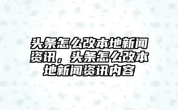 頭條怎么改本地新聞資訊，頭條怎么改本地新聞資訊內(nèi)容