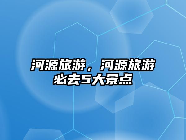 河源旅游，河源旅游必去5大景點(diǎn)