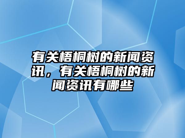 有關梧桐樹的新聞資訊，有關梧桐樹的新聞資訊有哪些