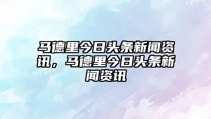 馬德里今日頭條新聞資訊，馬德里今日頭條新聞資訊