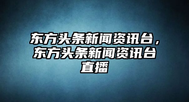 東方頭條新聞資訊臺，東方頭條新聞資訊臺直播