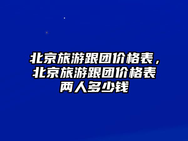 北京旅游跟團價格表，北京旅游跟團價格表兩人多少錢
