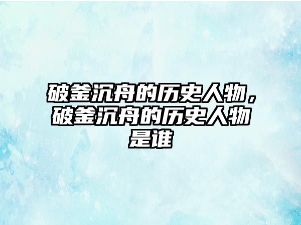 破釜沉舟的歷史人物，破釜沉舟的歷史人物是誰(shuí)