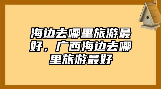 海邊去哪里旅游最好，廣西海邊去哪里旅游最好