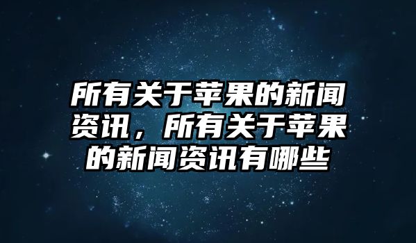 所有關(guān)于蘋果的新聞資訊，所有關(guān)于蘋果的新聞資訊有哪些