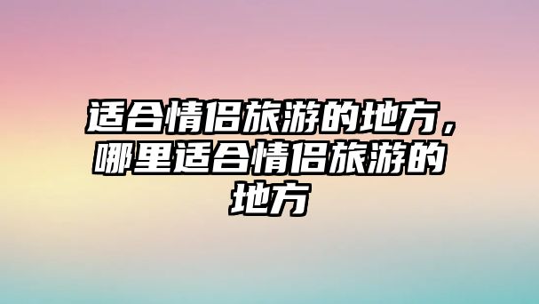 適合情侶旅游的地方，哪里適合情侶旅游的地方
