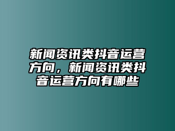 新聞資訊類抖音運營方向，新聞資訊類抖音運營方向有哪些