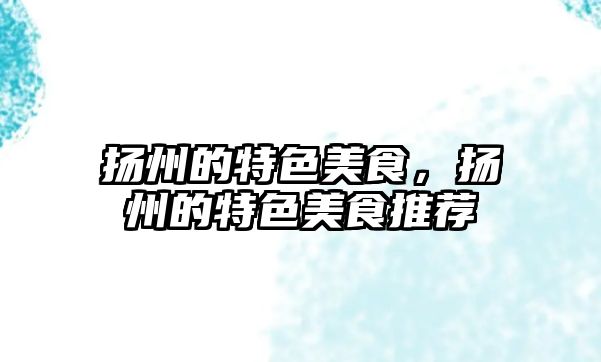 揚(yáng)州的特色美食，揚(yáng)州的特色美食推薦