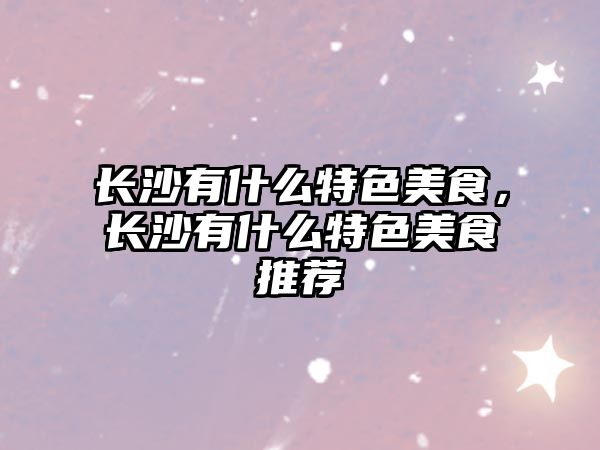 長沙有什么特色美食，長沙有什么特色美食推薦