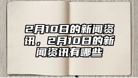 2月10日的新聞資訊，2月10日的新聞資訊有哪些