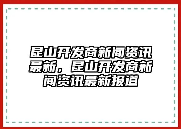 昆山開發(fā)商新聞資訊最新，昆山開發(fā)商新聞資訊最新報道