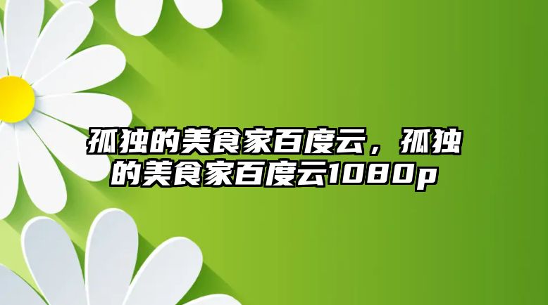 孤獨的美食家百度云，孤獨的美食家百度云1080p