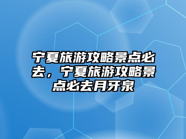 寧夏旅游攻略景點必去，寧夏旅游攻略景點必去月牙泉