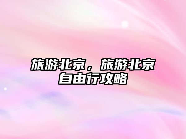 旅游北京，旅游北京自由行攻略