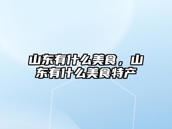 山東有什么美食，山東有什么美食特產