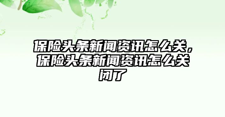 保險頭條新聞資訊怎么關，保險頭條新聞資訊怎么關閉了