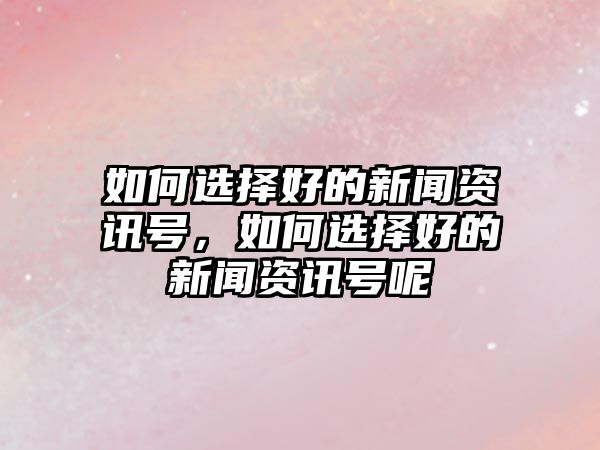 如何選擇好的新聞資訊號，如何選擇好的新聞資訊號呢